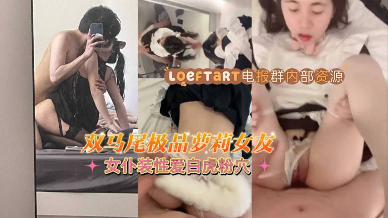 双马尾极品萝莉女友，女仆装性爱，白虎粉穴特别耐操