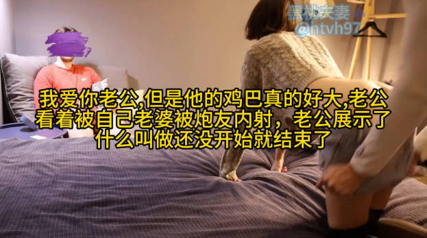 我爱你老公,但是他的鸡巴真的好大,老公看着自己老婆被操被炮友内射,老公展示了什么叫做还没开始就结束了(二)}
