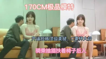 大圈170CM极品模特，齐逼短裤顶级美腿，C罩杯大奶，骑乘抽插扶着椅子后入